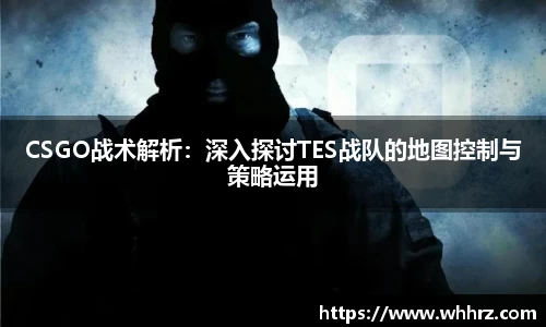 CSGO战术解析：深入探讨TES战队的地图控制与策略运用